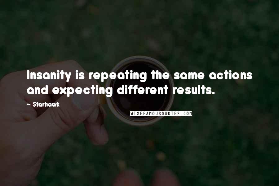 Starhawk quotes: Insanity is repeating the same actions and expecting different results.