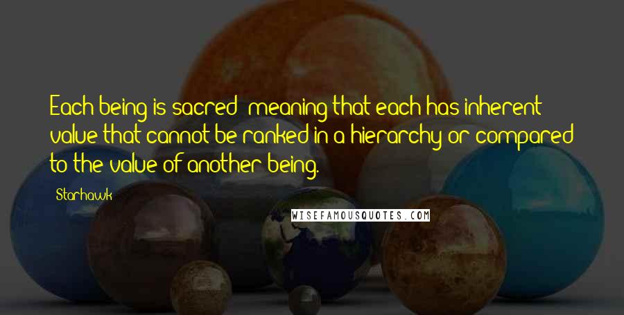 Starhawk quotes: Each being is sacred meaning that each has inherent value that cannot be ranked in a hierarchy or compared to the value of another being.
