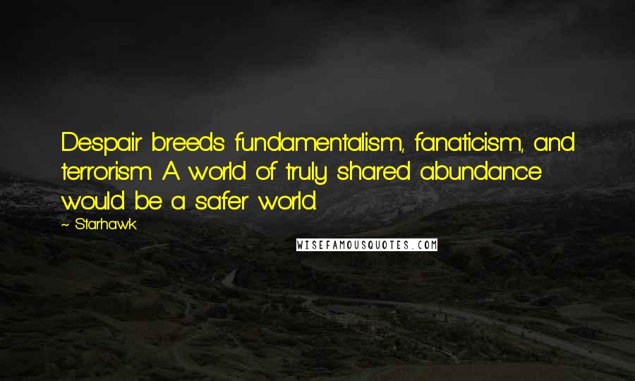 Starhawk quotes: Despair breeds fundamentalism, fanaticism, and terrorism. A world of truly shared abundance would be a safer world.