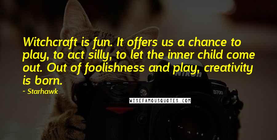 Starhawk quotes: Witchcraft is fun. It offers us a chance to play, to act silly, to let the inner child come out. Out of foolishness and play, creativity is born.