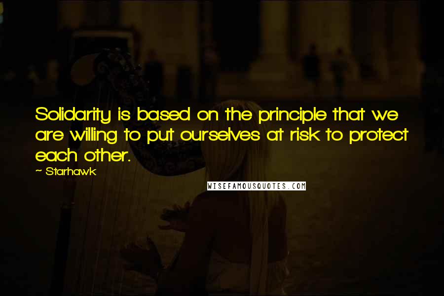 Starhawk quotes: Solidarity is based on the principle that we are willing to put ourselves at risk to protect each other.