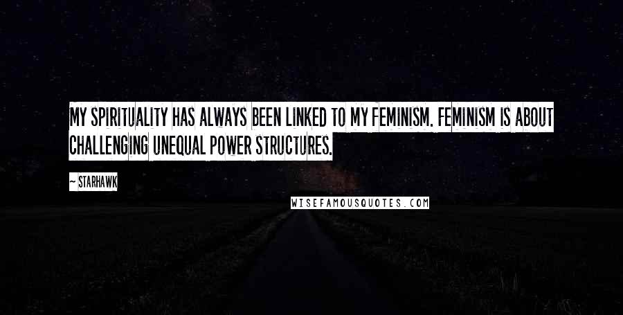 Starhawk quotes: My spirituality has always been linked to my feminism. Feminism is about challenging unequal power structures.