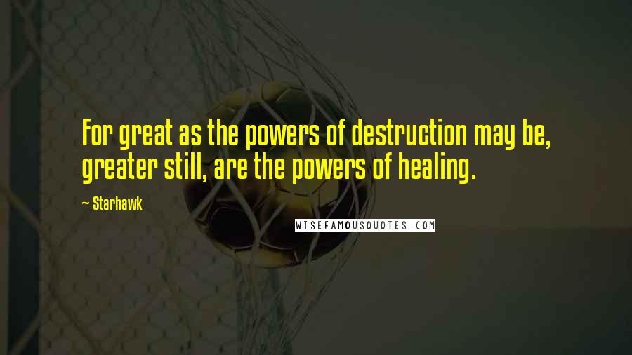 Starhawk quotes: For great as the powers of destruction may be, greater still, are the powers of healing.