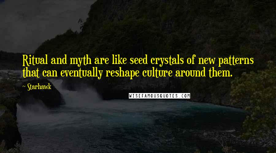 Starhawk quotes: Ritual and myth are like seed crystals of new patterns that can eventually reshape culture around them.