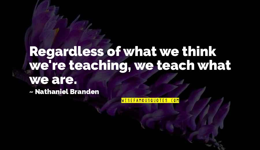 Starichi Quotes By Nathaniel Branden: Regardless of what we think we're teaching, we Starichi Quotes By Nathaniel Branden: Regardless of what we think we're teaching, we