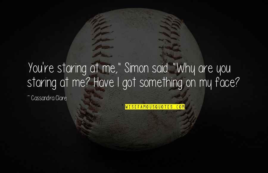 Staring At Me Quotes By Cassandra Clare: You're staring at me," Simon said. "Why are