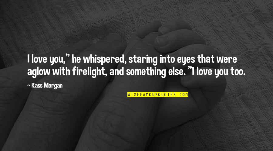 Staring Eyes Quotes By Kass Morgan: I love you," he whispered, staring into eyes