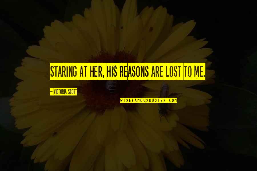 Staring Out Quotes By Victoria Scott: Staring at her, his reasons are lost to Staring Out Quotes By Victoria Scott: Staring at her, his reasons are lost to