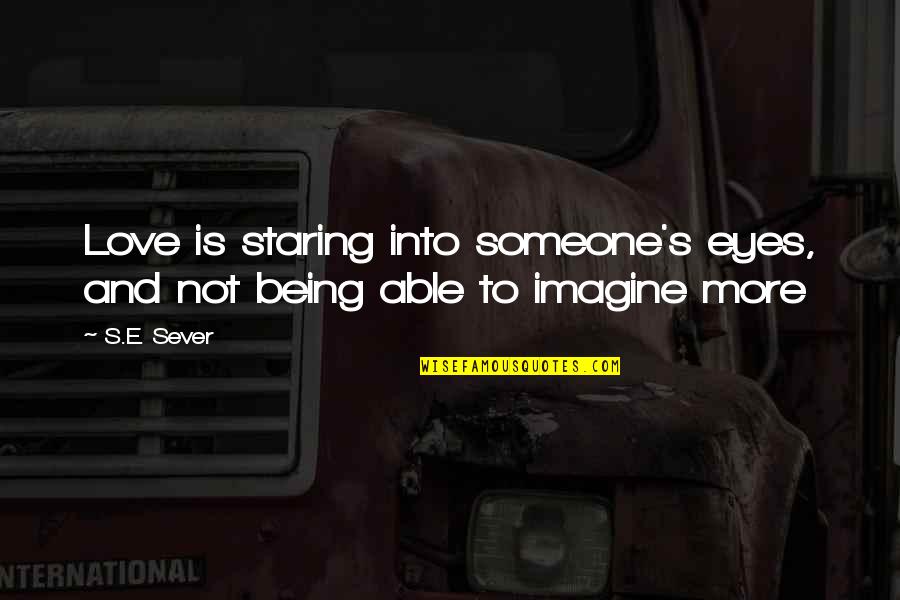 Staring Someone Quotes By S.E. Sever: Love is staring into someone's eyes, and not