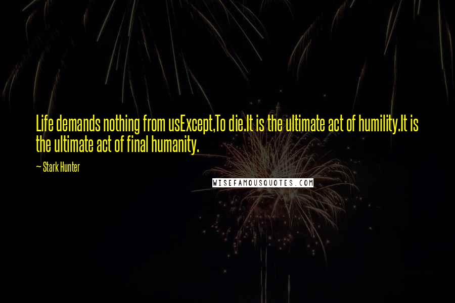 Stark Hunter quotes: Life demands nothing from usExcept,To die.It is the ultimate act of humility.It is the ultimate act of final humanity.