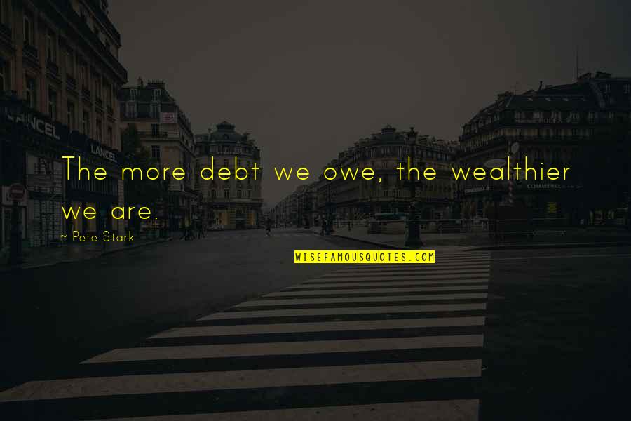 Stark Quotes By Pete Stark: The more debt we owe, the wealthier we