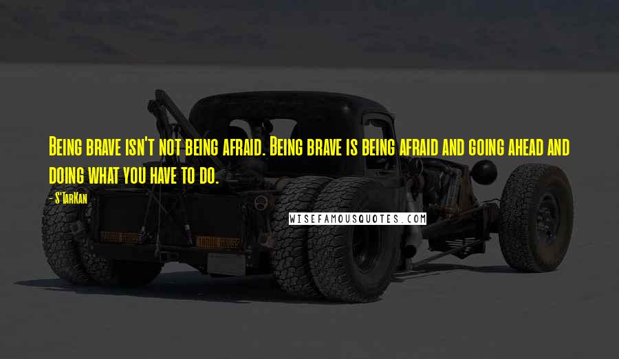 S'TarKan quotes: Being brave isn't not being afraid. Being brave is being afraid and going ahead and doing what you have to do.