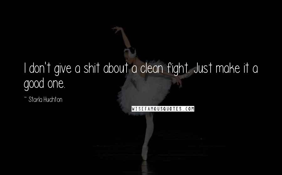 Starla Huchton quotes: I don't give a shit about a clean fight. Just make it a good one.