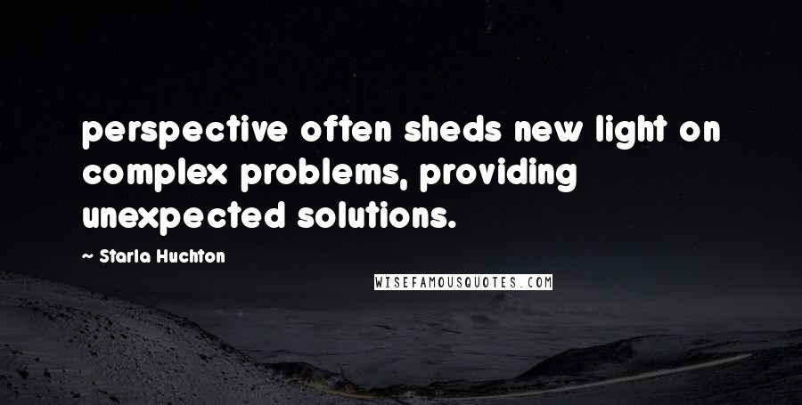 Starla Huchton quotes: perspective often sheds new light on complex problems, providing unexpected solutions.