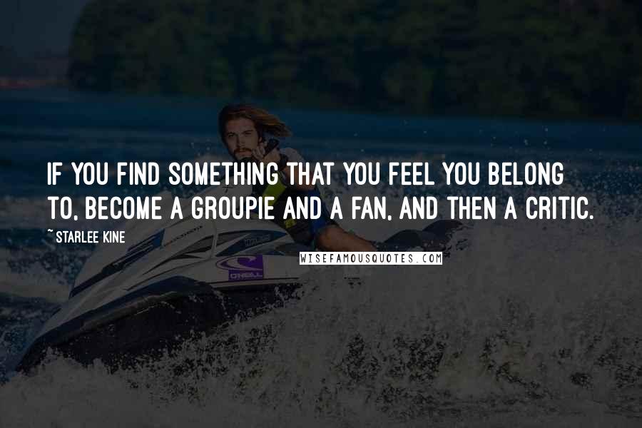 Starlee Kine quotes: If you find something that you feel you belong to, become a groupie and a fan, and then a critic.