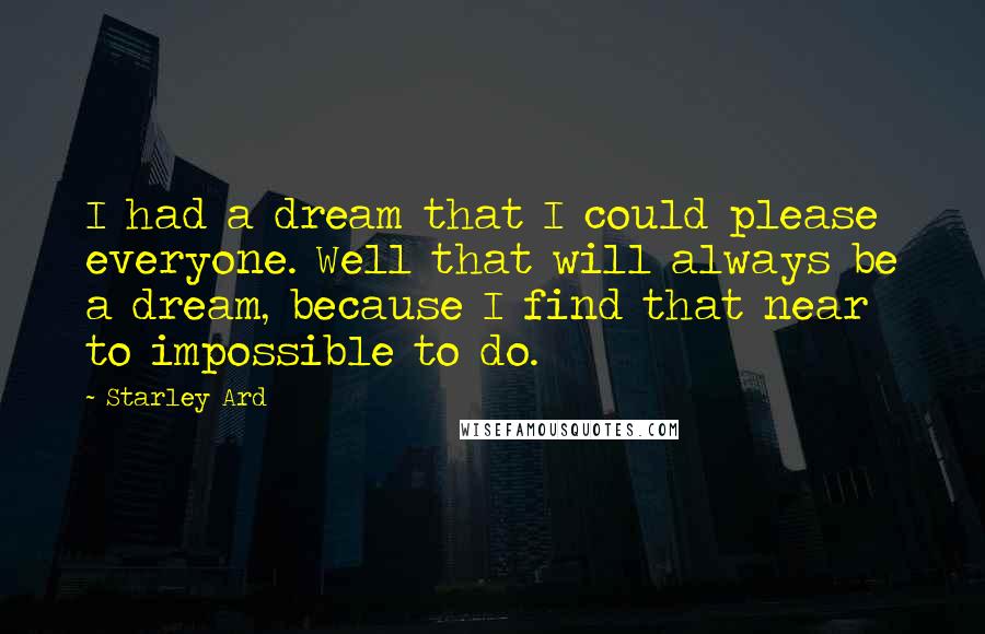 Starley Ard quotes: I had a dream that I could please everyone. Well that will always be a dream, because I find that near to impossible to do. Starley Ard quotes: I had a dream that I could please everyone. Well that will always be a dream, because I find that near to impossible to do.