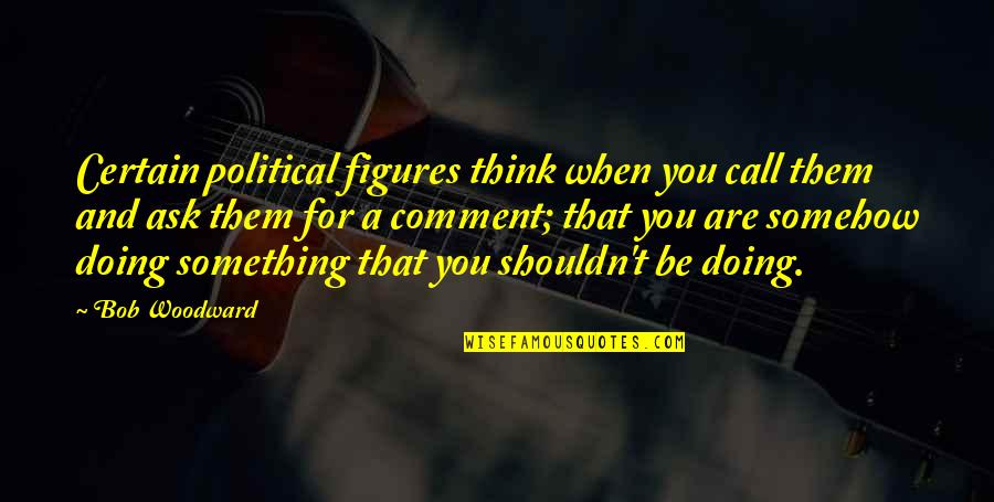 Starosciak Art Quotes By Bob Woodward: Certain political figures think when you call them Starosciak Art Quotes By Bob Woodward: Certain political figures think when you call them