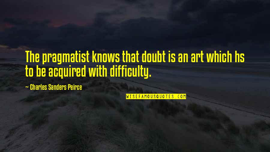 Starostecka Quotes By Charles Sanders Peirce: The pragmatist knows that doubt is an art Starostecka Quotes By Charles Sanders Peirce: The pragmatist knows that doubt is an art