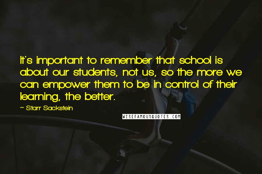 Starr Sackstein quotes: It's important to remember that school is about our students, not us, so the more we can empower them to be in control of their learning, the better.