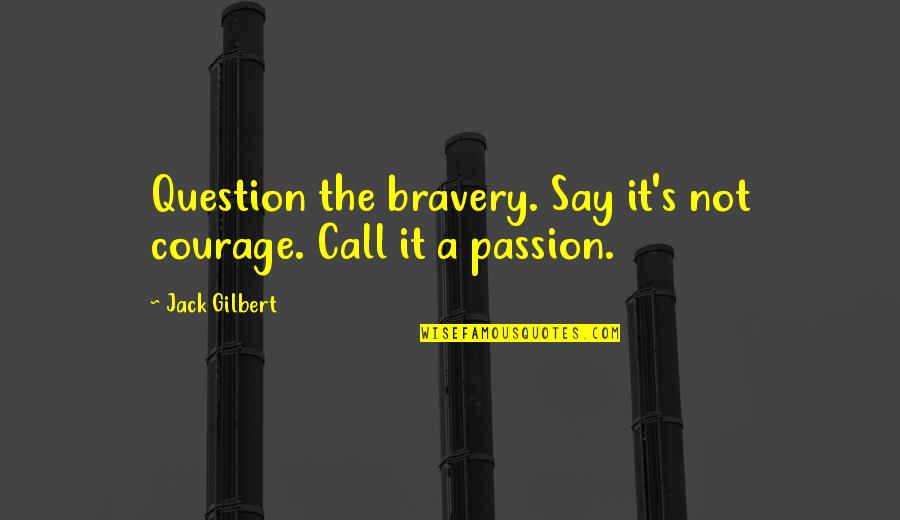 Starrez Vt Quotes By Jack Gilbert: Question the bravery. Say it's not courage. Call