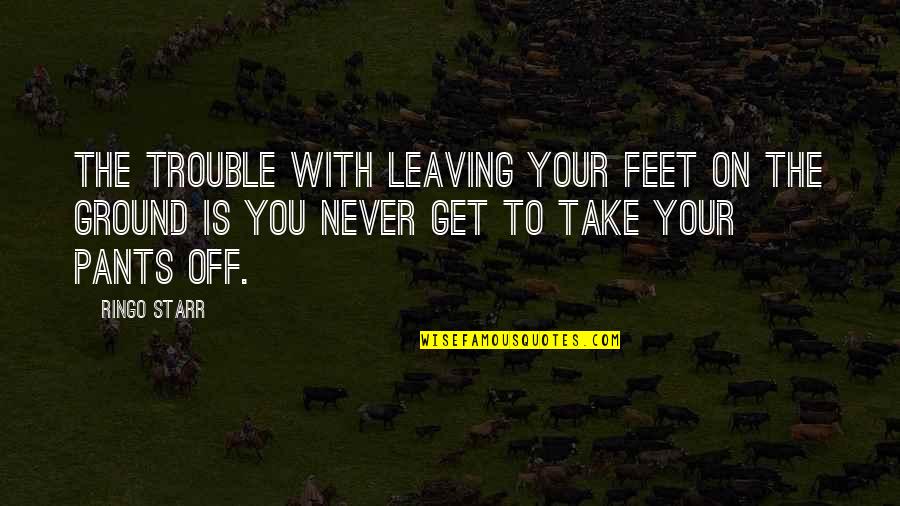 Starr's Quotes By Ringo Starr: The trouble with leaving your feet on the