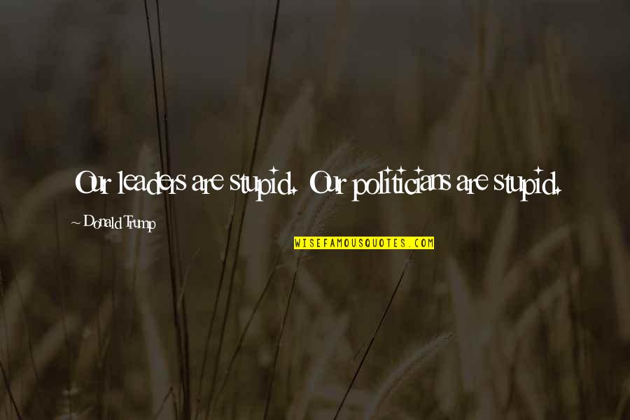Stars Dance Quotes By Donald Trump: Our leaders are stupid. Our politicians are stupid. Stars Dance Quotes By Donald Trump: Our leaders are stupid. Our politicians are stupid.