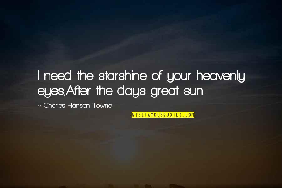 Starshine's Quotes By Charles Hanson Towne: I need the starshine of your heavenly eyes,After