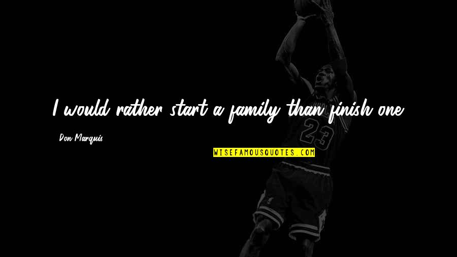 Start A Family Quotes By Don Marquis: I would rather start a family than finish Start A Family Quotes By Don Marquis: I would rather start a family than finish