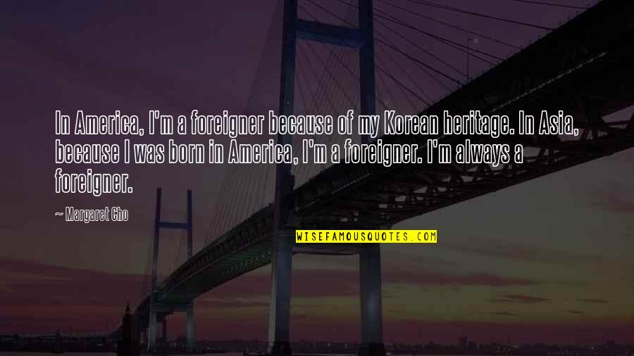 Start Day Early Quotes By Margaret Cho: In America, I'm a foreigner because of my Start Day Early Quotes By Margaret Cho: In America, I'm a foreigner because of my