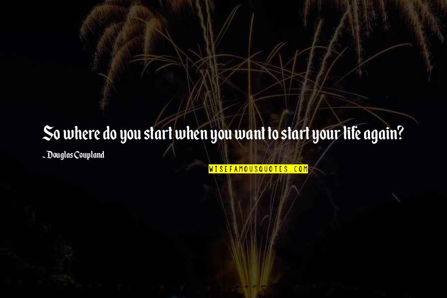 Start Life Again Quotes By Douglas Coupland: So where do you start when you want Start Life Again Quotes By Douglas Coupland: So where do you start when you want