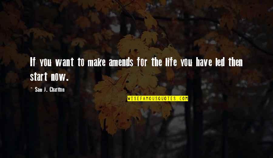 Start Life Quotes By Sam J. Charlton: If you want to make amends for the Start Life Quotes By Sam J. Charlton: If you want to make amends for the