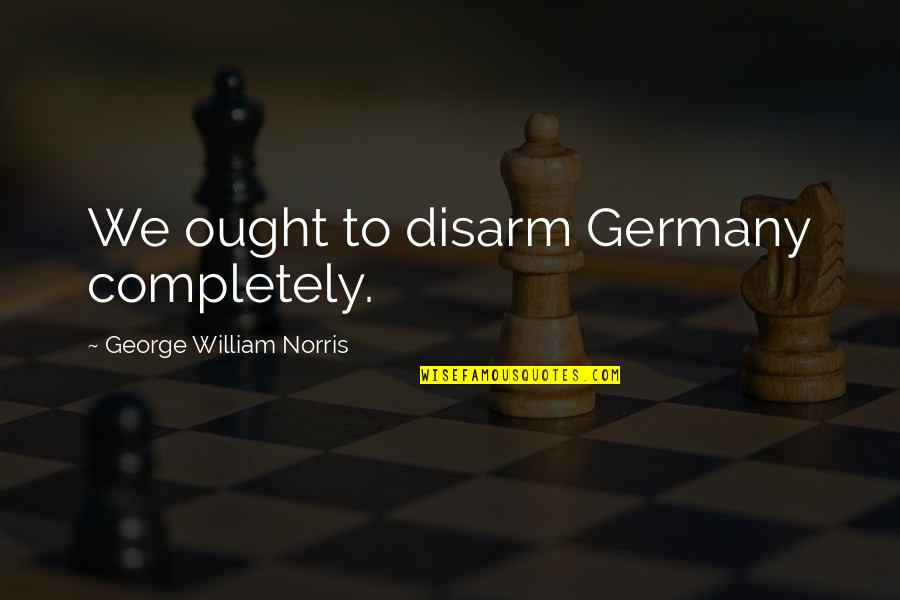 Start Living Your Dreams Quotes By George William Norris: We ought to disarm Germany completely. Start Living Your Dreams Quotes By George William Norris: We ought to disarm Germany completely.