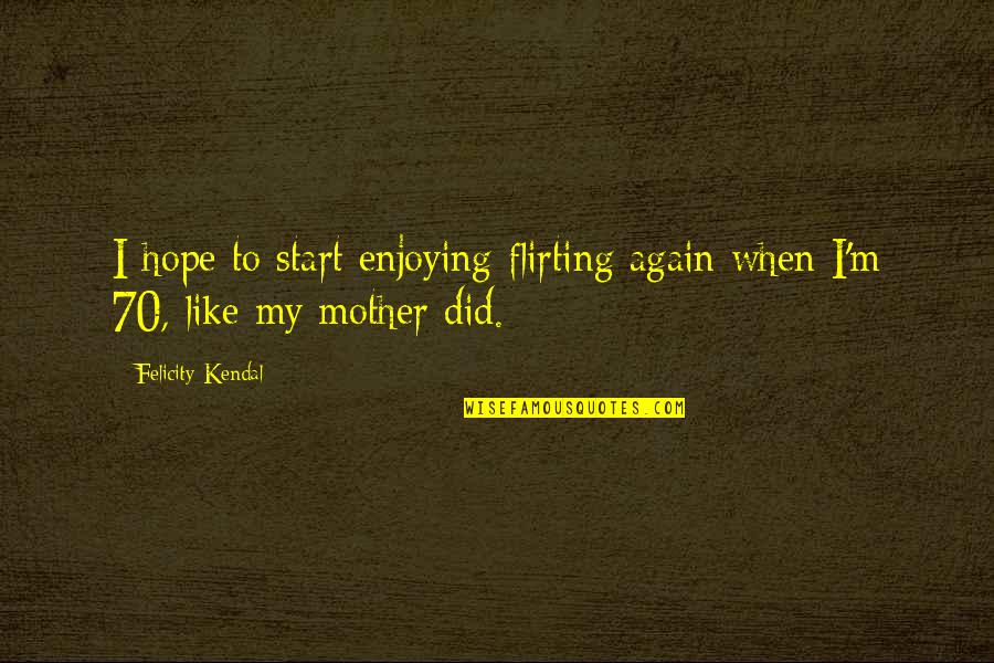 Start My Quotes By Felicity Kendal: I hope to start enjoying flirting again when Start My Quotes By Felicity Kendal: I hope to start enjoying flirting again when
