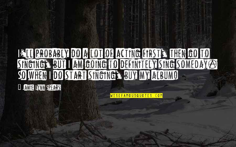 Start My Quotes By Jamie Lynn Spears: I'll probably do a lot of acting first, Start My Quotes By Jamie Lynn Spears: I'll probably do a lot of acting first,