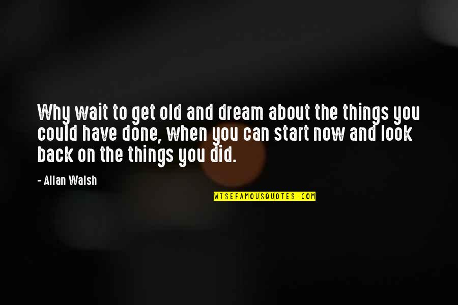 Start Now Motivational Quotes By Allan Walsh: Why wait to get old and dream about