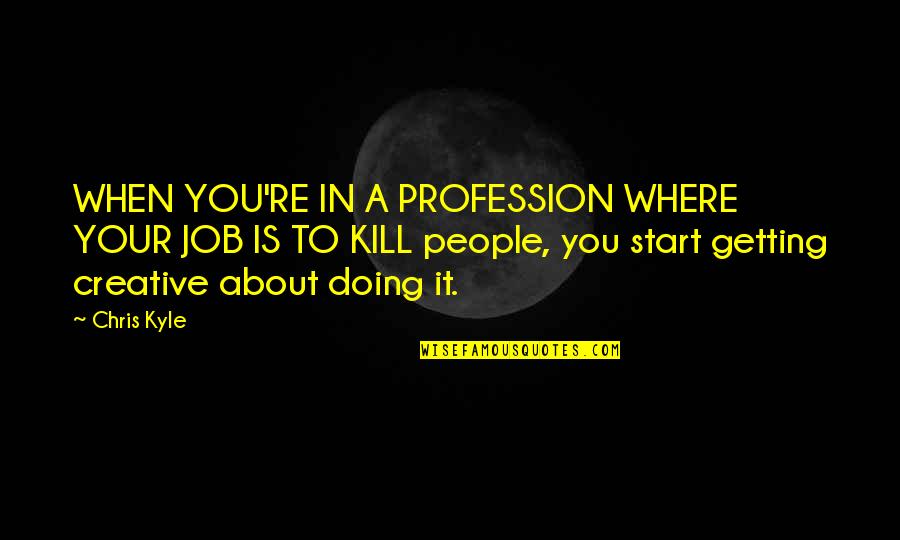 Start Now Start Where You Are Quotes By Chris Kyle: WHEN YOU'RE IN A PROFESSION WHERE YOUR JOB