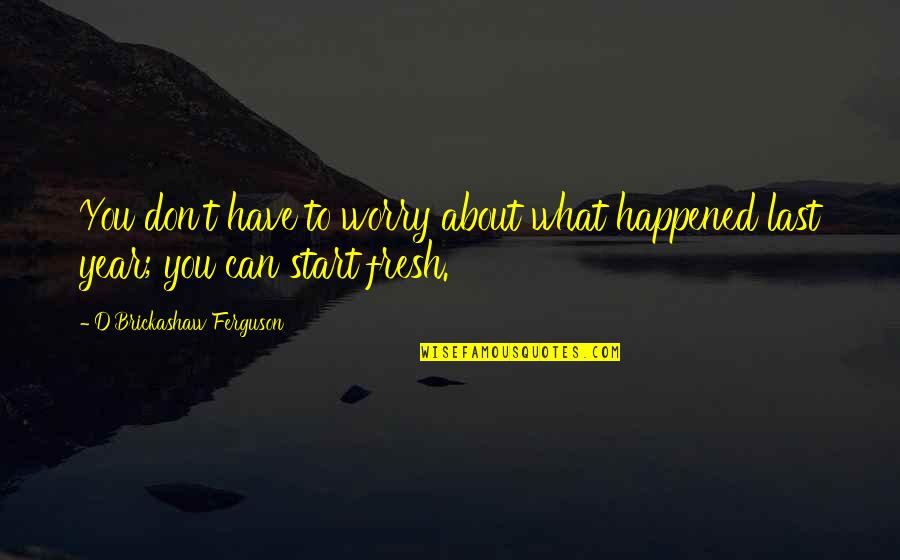 Start Over Fresh Quotes By D'Brickashaw Ferguson: You don't have to worry about what happened