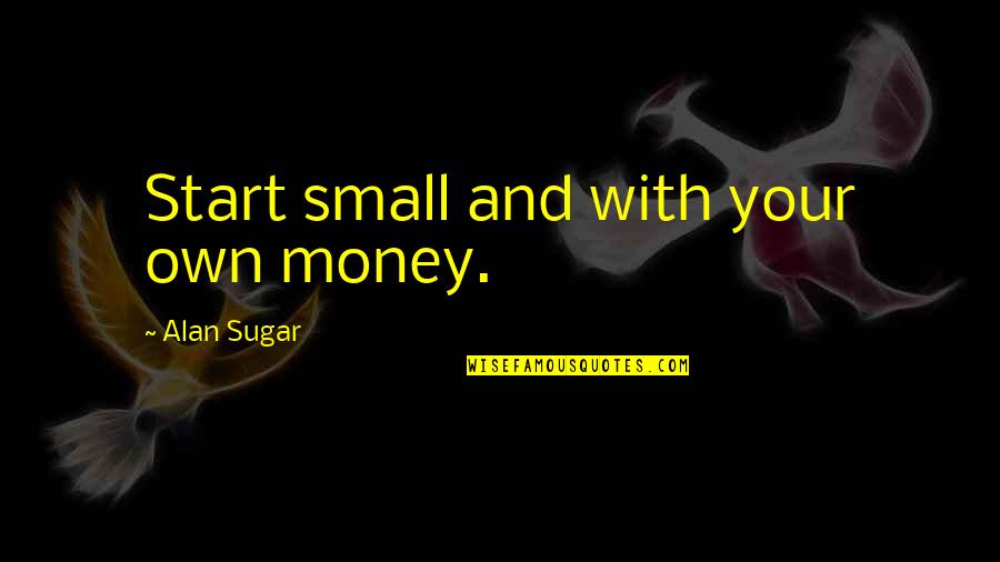 Start Small Quotes By Alan Sugar: Start small and with your own money.