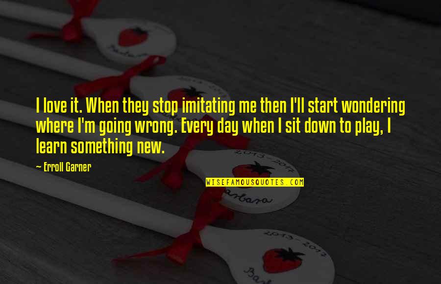 Start Something New Love Quotes By Erroll Garner: I love it. When they stop imitating me