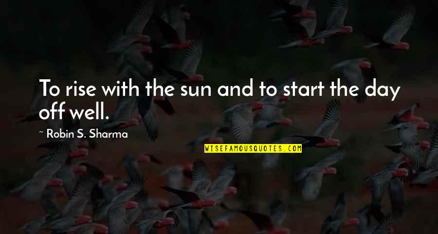 Start The Day Quotes By Robin S. Sharma: To rise with the sun and to start