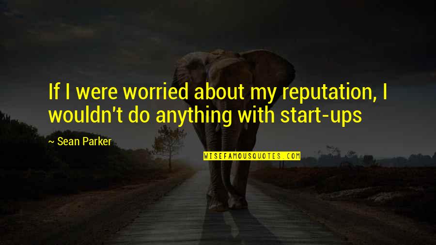 Start Ups Quotes By Sean Parker: If I were worried about my reputation, I