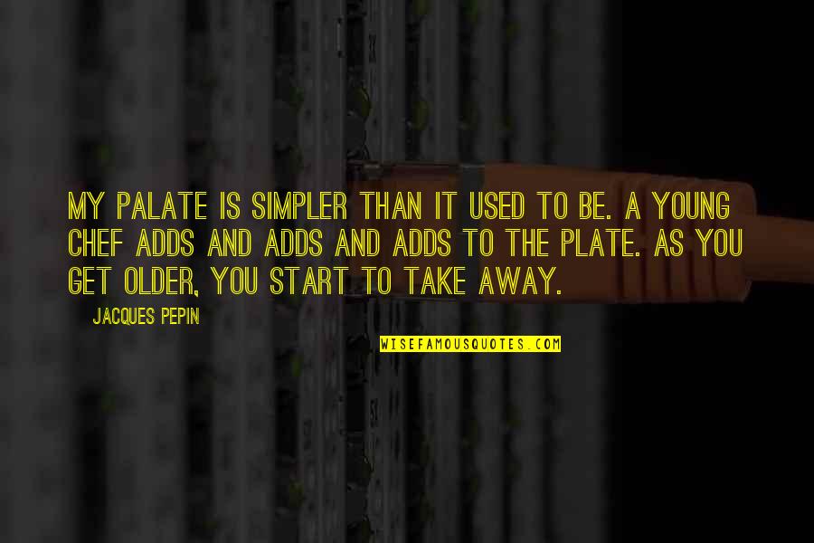 Start Young Quotes By Jacques Pepin: My palate is simpler than it used to Start Young Quotes By Jacques Pepin: My palate is simpler than it used to