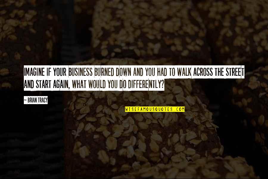 Start Your Business Quotes By Brian Tracy: Imagine if your business burned down and you