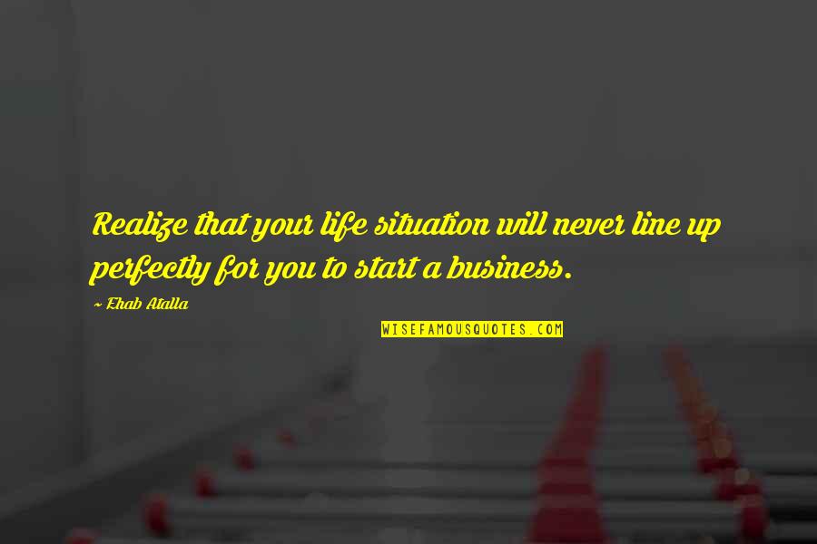 Start Your Business Quotes By Ehab Atalla: Realize that your life situation will never line