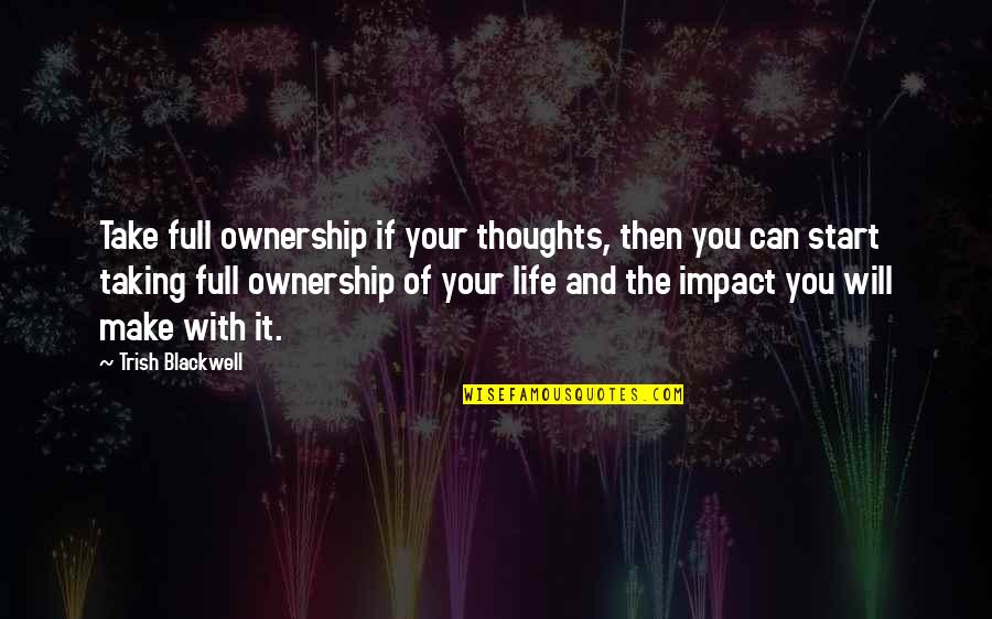 Start Your Life Quotes By Trish Blackwell: Take full ownership if your thoughts, then you Start Your Life Quotes By Trish Blackwell: Take full ownership if your thoughts, then you