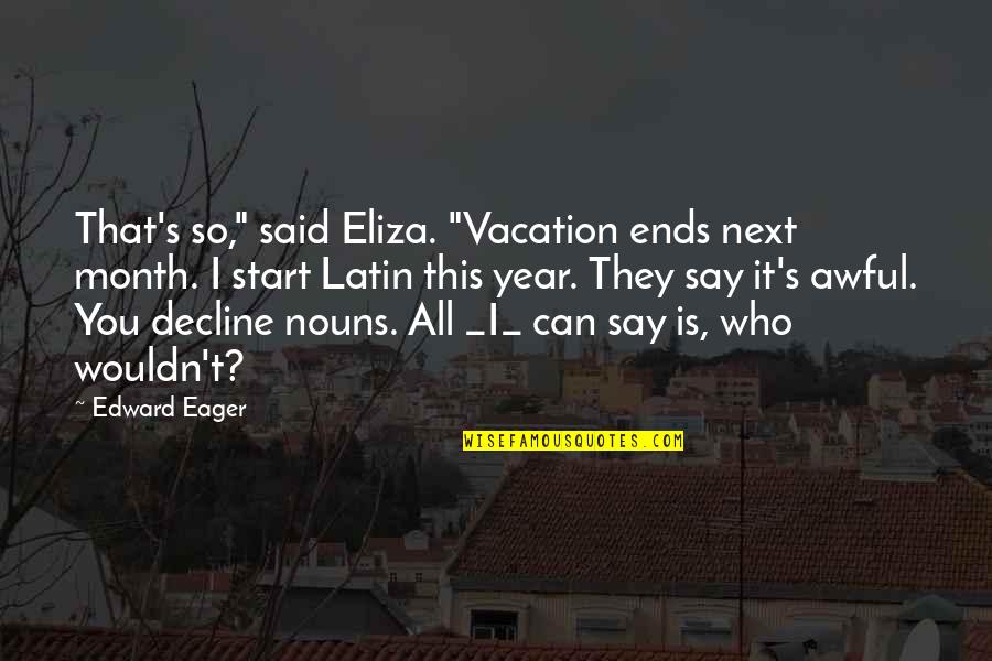 Start Your Month Quotes By Edward Eager: That's so," said Eliza. "Vacation ends next month.