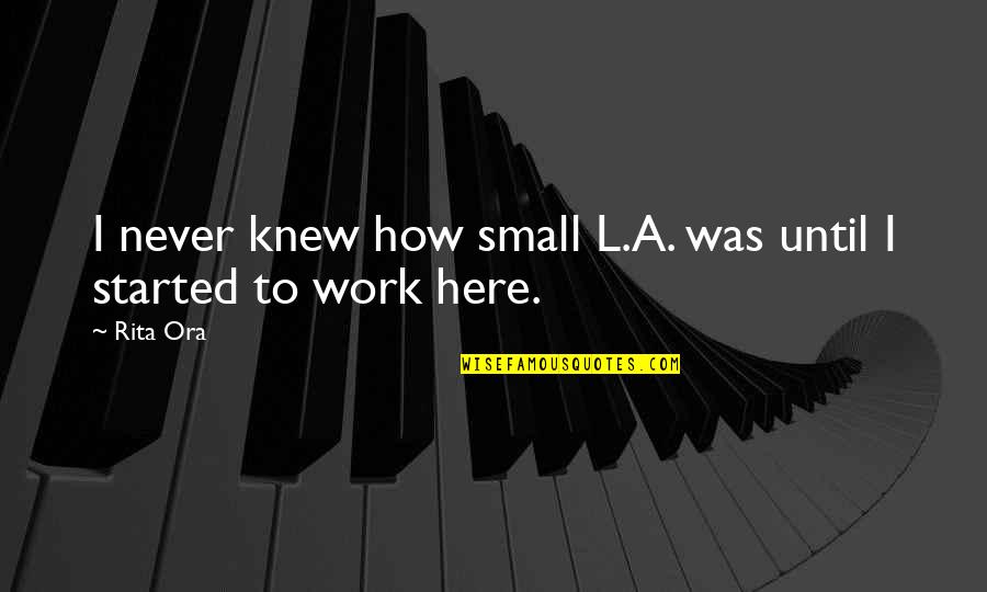 Started To Work Quotes By Rita Ora: I never knew how small L.A. was until