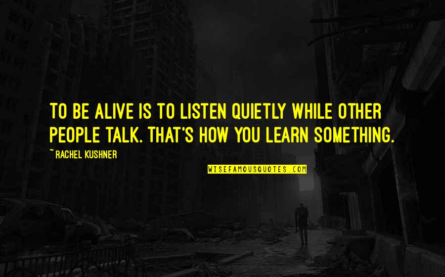 Starting 1st Grade Quotes By Rachel Kushner: To be alive is to listen quietly while Starting 1st Grade Quotes By Rachel Kushner: To be alive is to listen quietly while