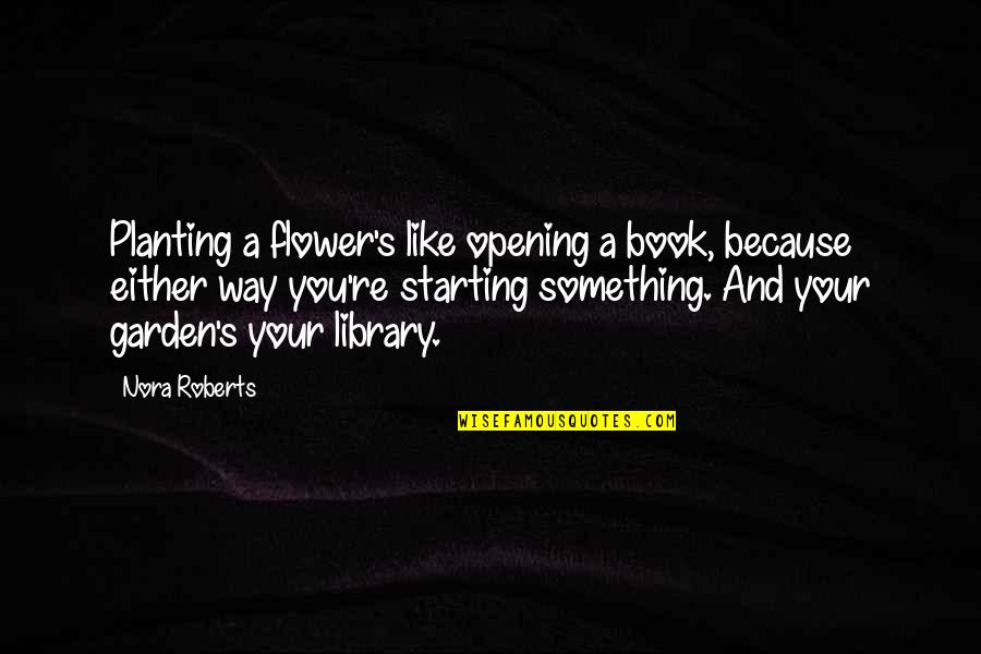 Starting A Book Quotes By Nora Roberts: Planting a flower's like opening a book, because