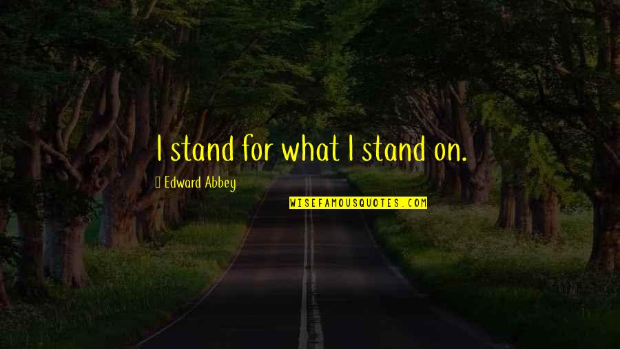 Starting A Brand New Day Quotes By Edward Abbey: I stand for what I stand on.